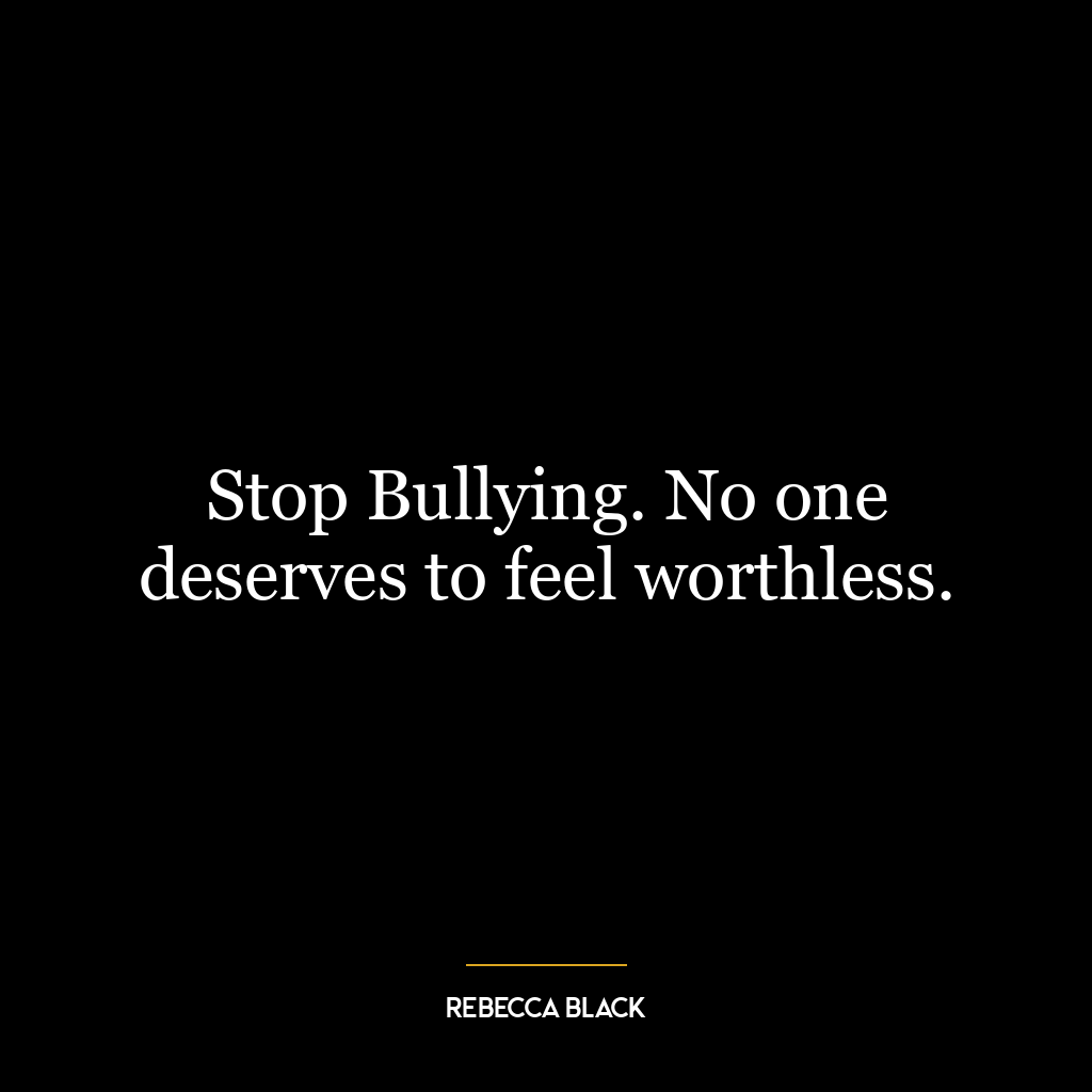 Stop Bullying. No one deserves to feel worthless.