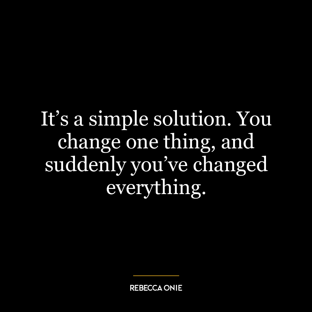 It’s a simple solution. You change one thing, and suddenly you’ve changed everything.