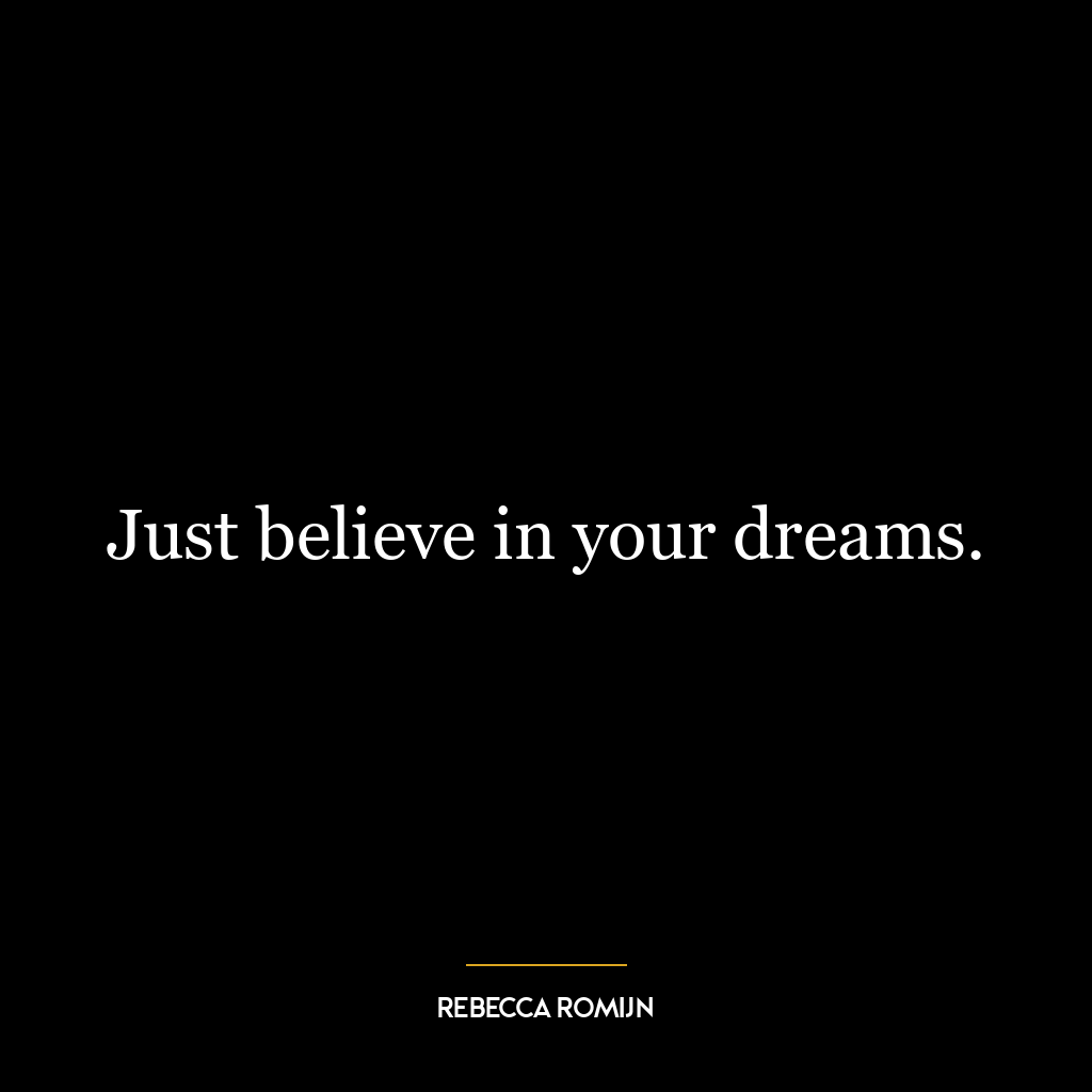 Just believe in your dreams.