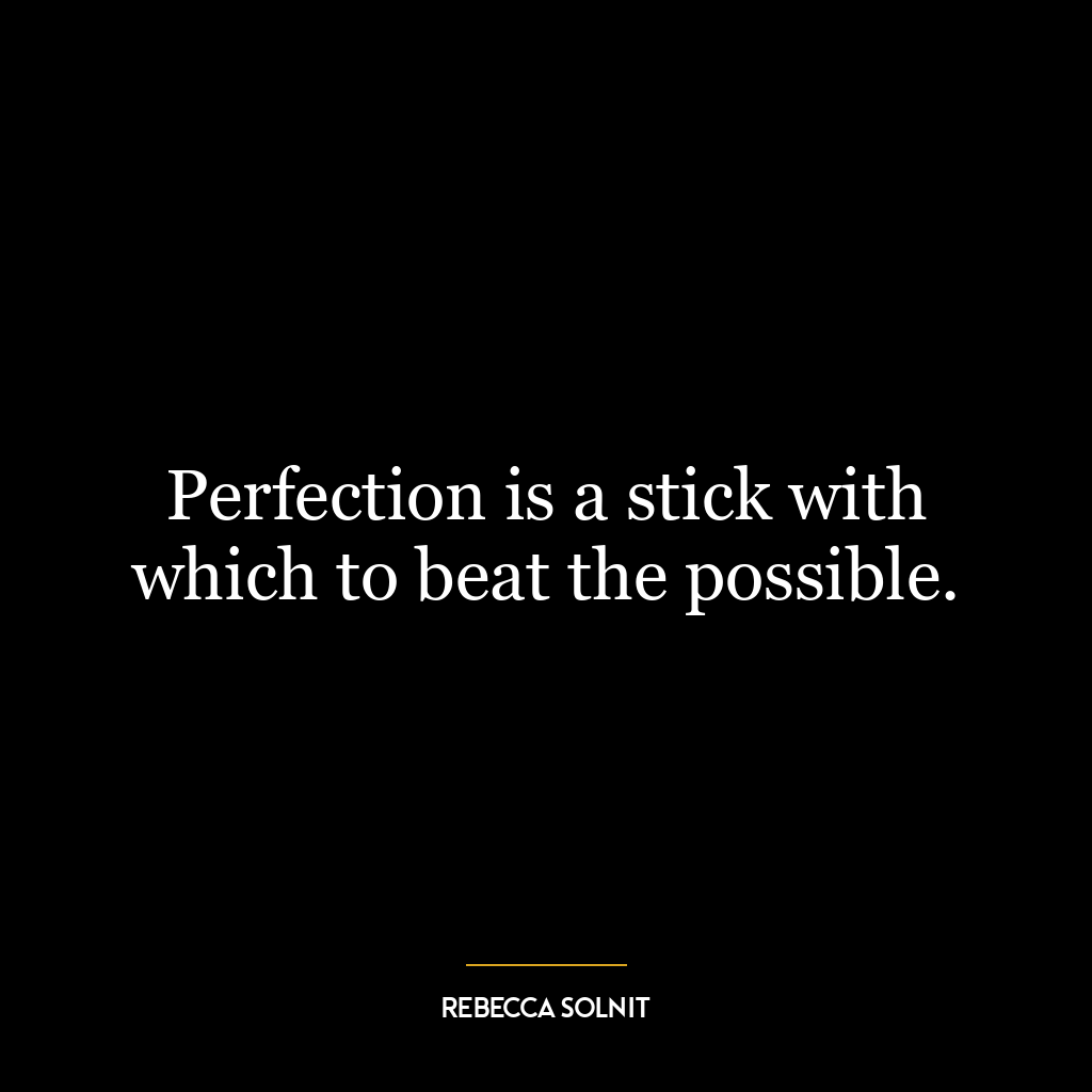 Perfection is a stick with which to beat the possible.