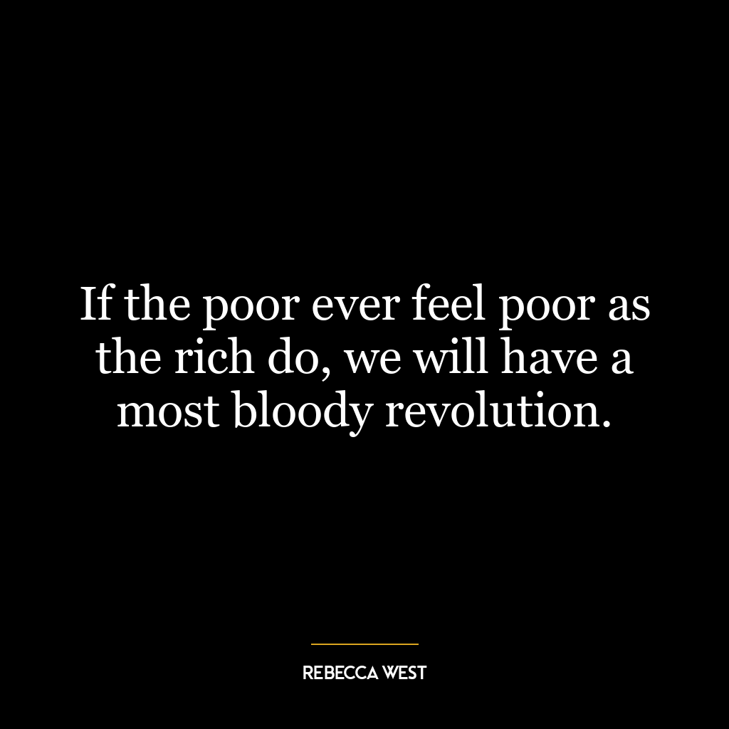 If the poor ever feel poor as the rich do, we will have a most bloody revolution.