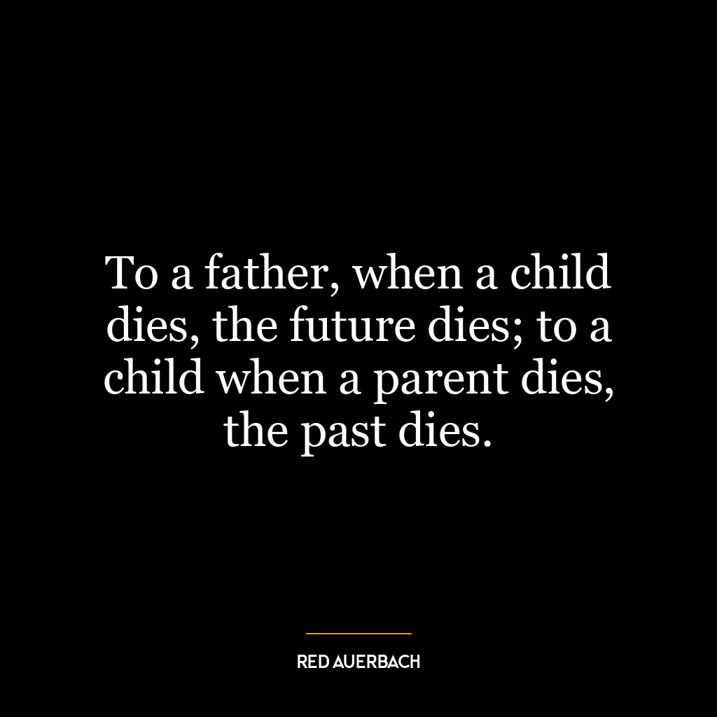 To a father, when a child dies, the future dies; to a child when a parent dies, the past dies.