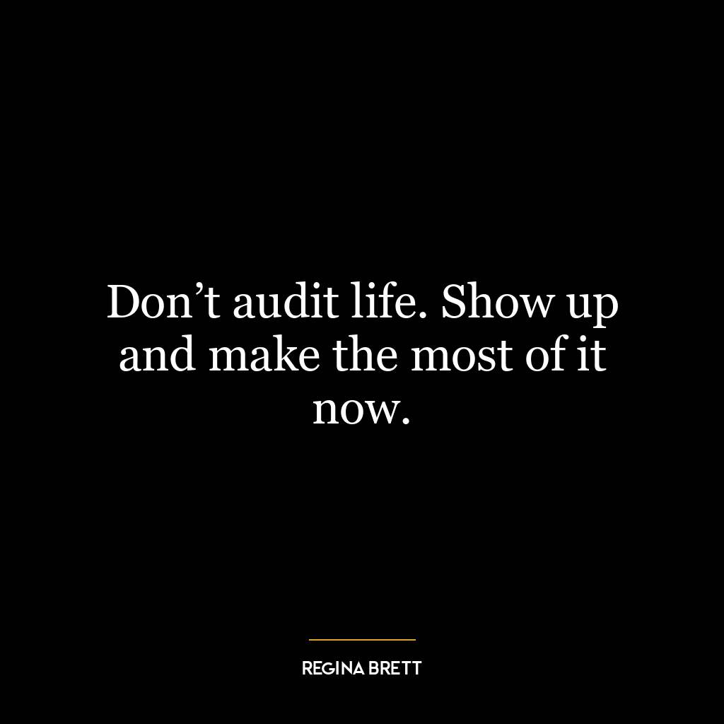 Don’t audit life. Show up and make the most of it now.