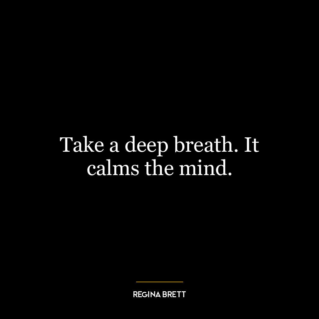 Take a deep breath. It calms the mind.