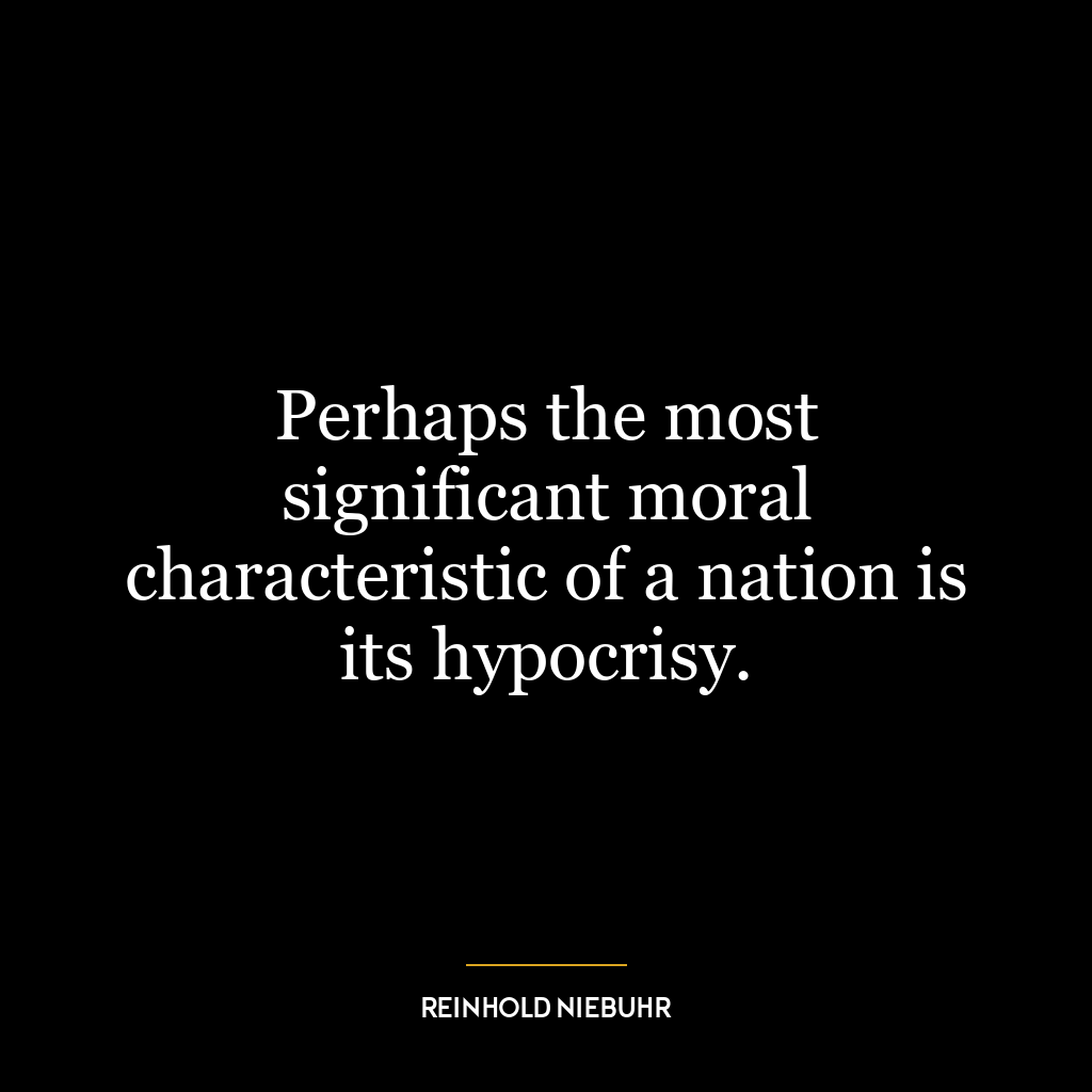 Perhaps the most significant moral characteristic of a nation is its hypocrisy.