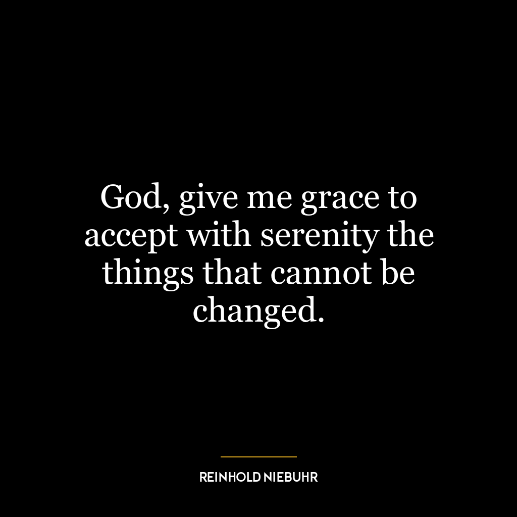 God, give me grace to accept with serenity the things that cannot be changed.