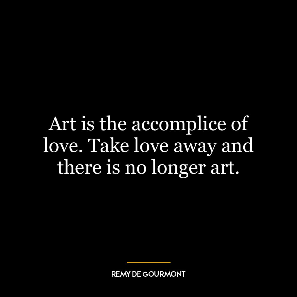 Art is the accomplice of love. Take love away and there is no longer art.