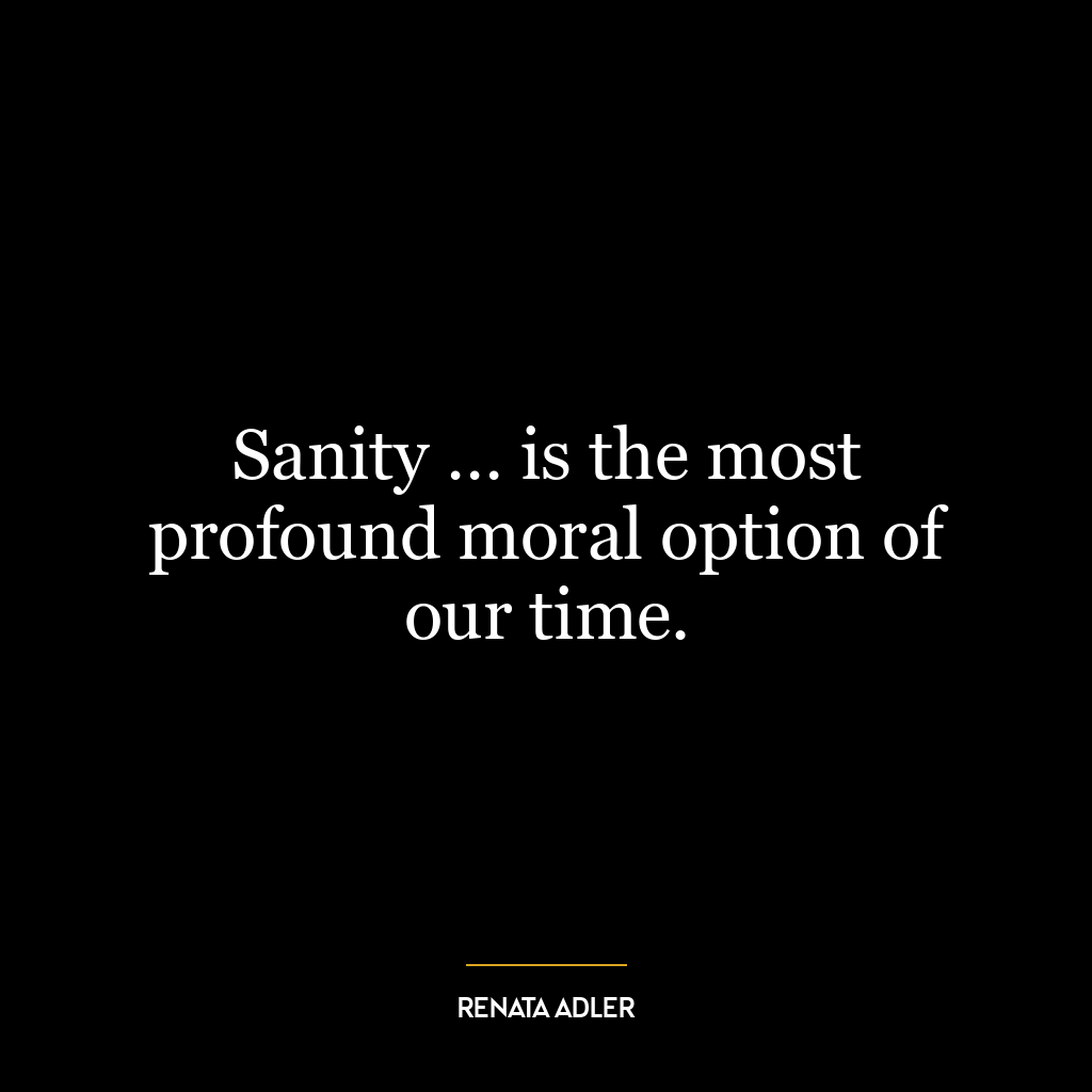 Sanity … is the most profound moral option of our time.