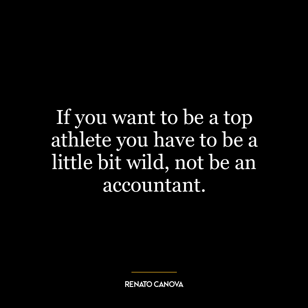 If you want to be a top athlete you have to be a little bit wild, not be an accountant.