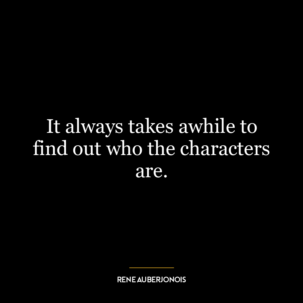 It always takes awhile to find out who the characters are.