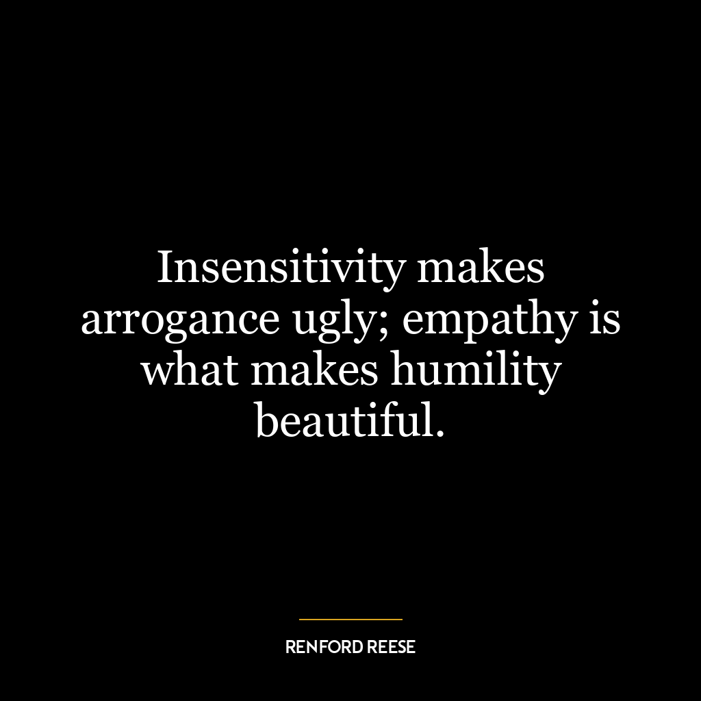 Insensitivity makes arrogance ugly; empathy is what makes humility beautiful.