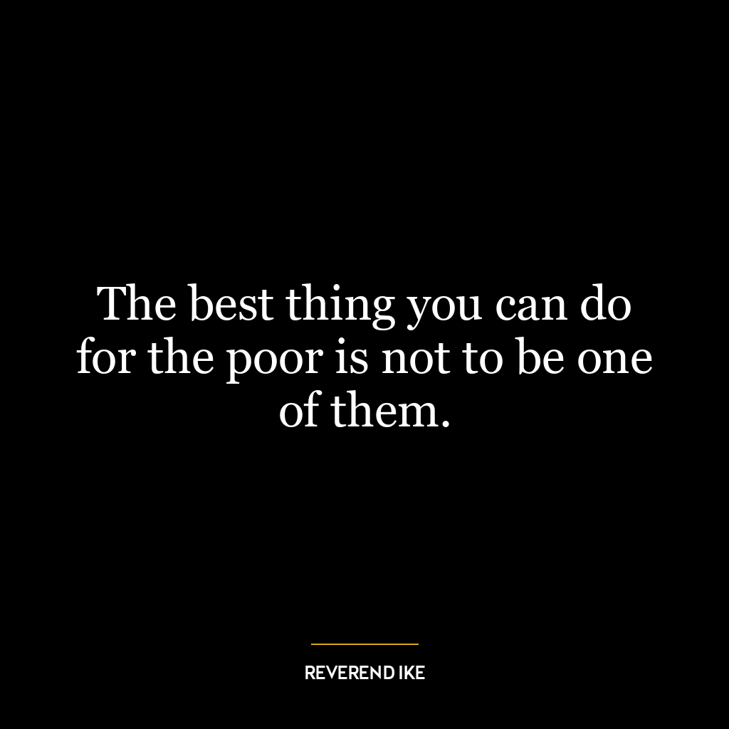 The best thing you can do for the poor is not to be one of them.