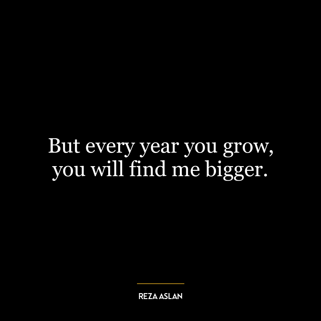 But every year you grow, you will find me bigger.