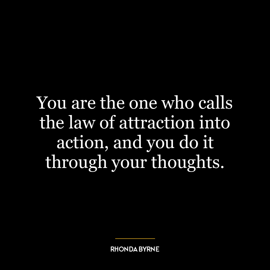 You are the one who calls the law of attraction into action, and you do it through your thoughts.