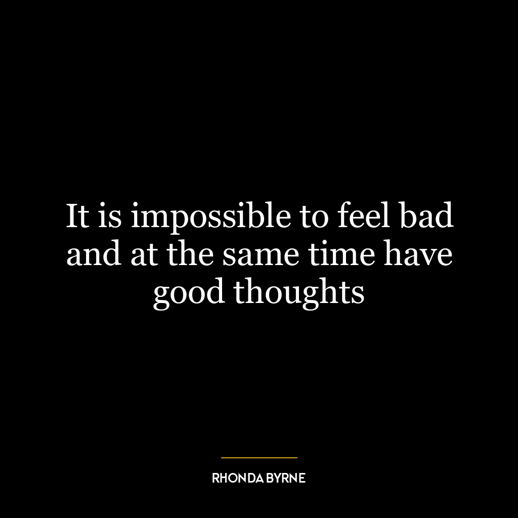 It is impossible to feel bad and at the same time have good thoughts