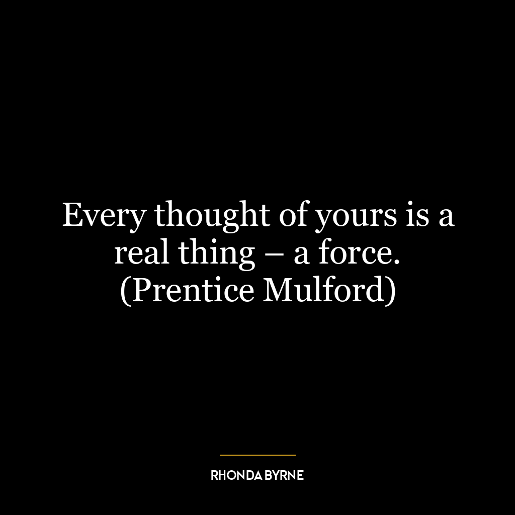 Every thought of yours is a real thing – a force. (Prentice Mulford)