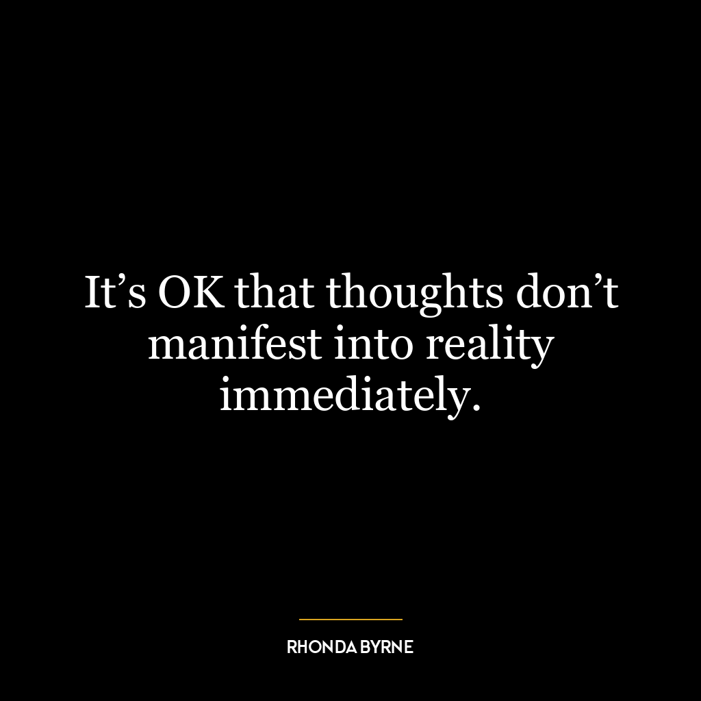 It’s OK that thoughts don’t manifest into reality immediately.