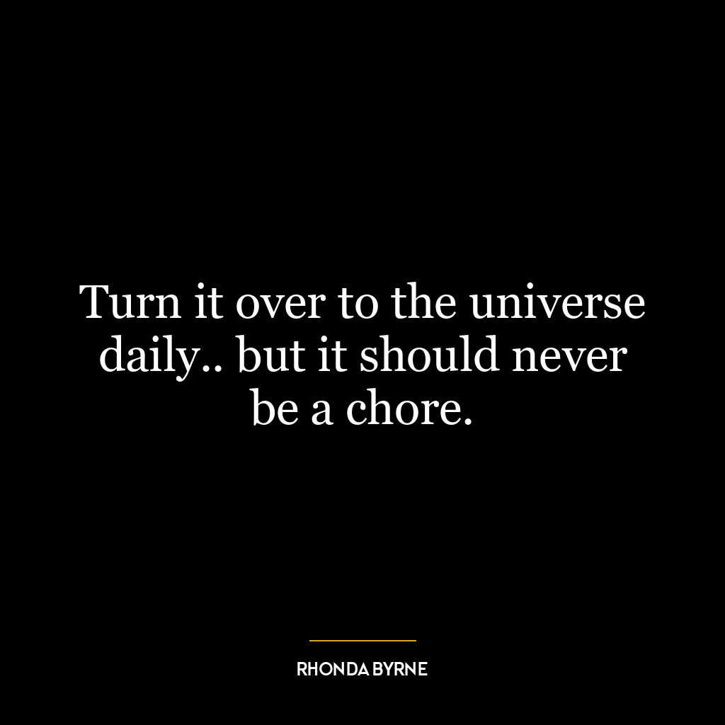 Turn it over to the universe daily.. but it should never be a chore.