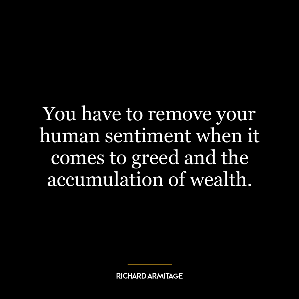 You have to remove your human sentiment when it comes to greed and the accumulation of wealth.