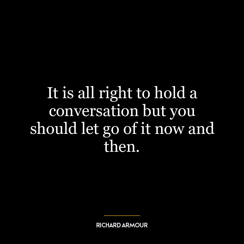 It is all right to hold a conversation but you should let go of it now and then.