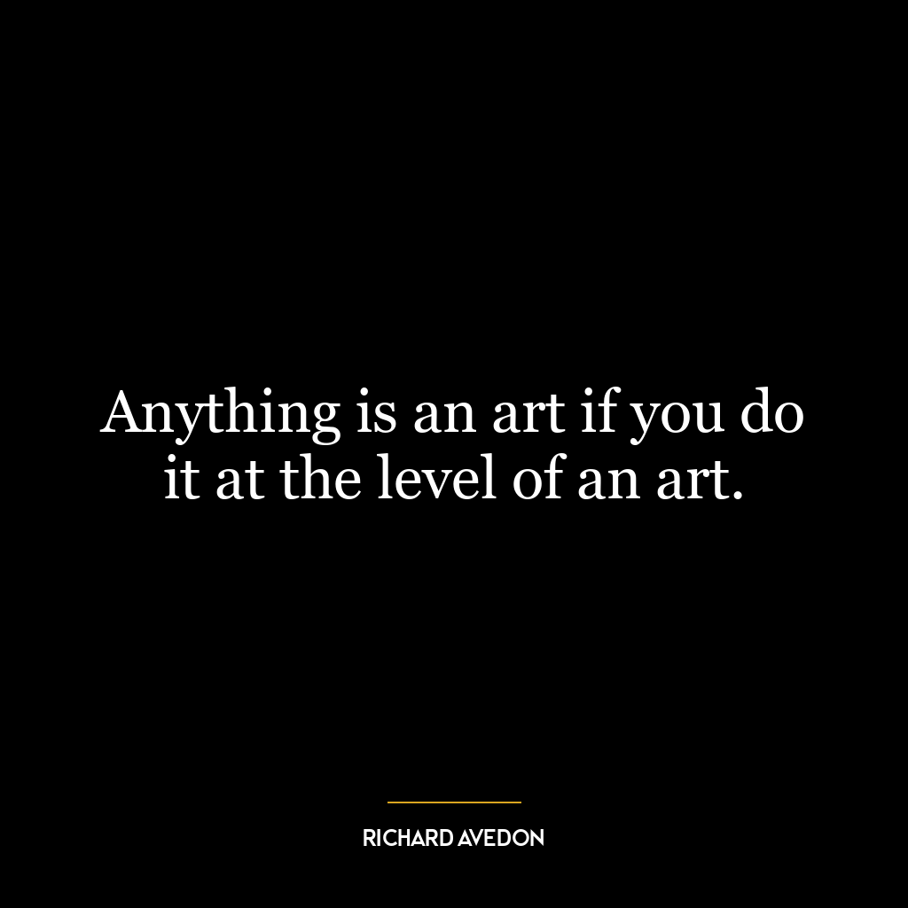 Anything is an art if you do it at the level of an art.