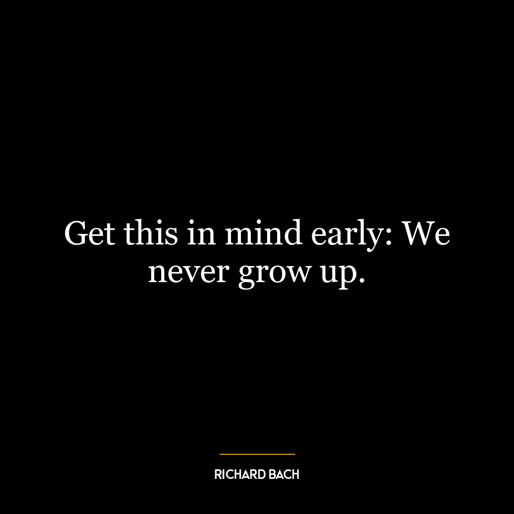 Get this in mind early: We never grow up.