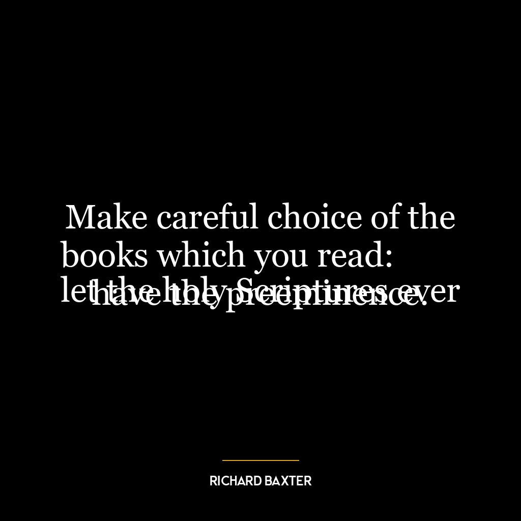 Make careful choice of the books which you read:
let the holy Scriptures ever have the preeminence.