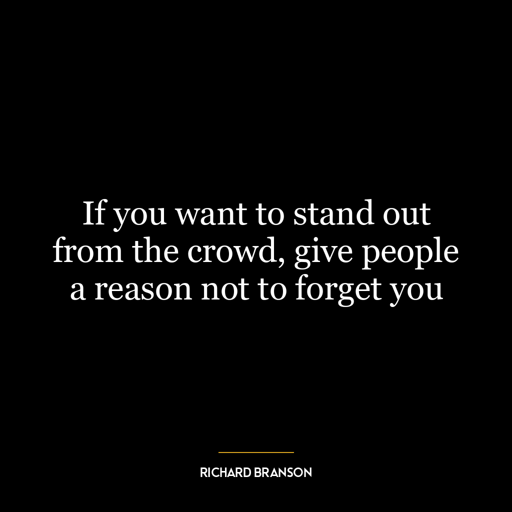 If you want to stand out from the crowd, give people a reason not to forget you