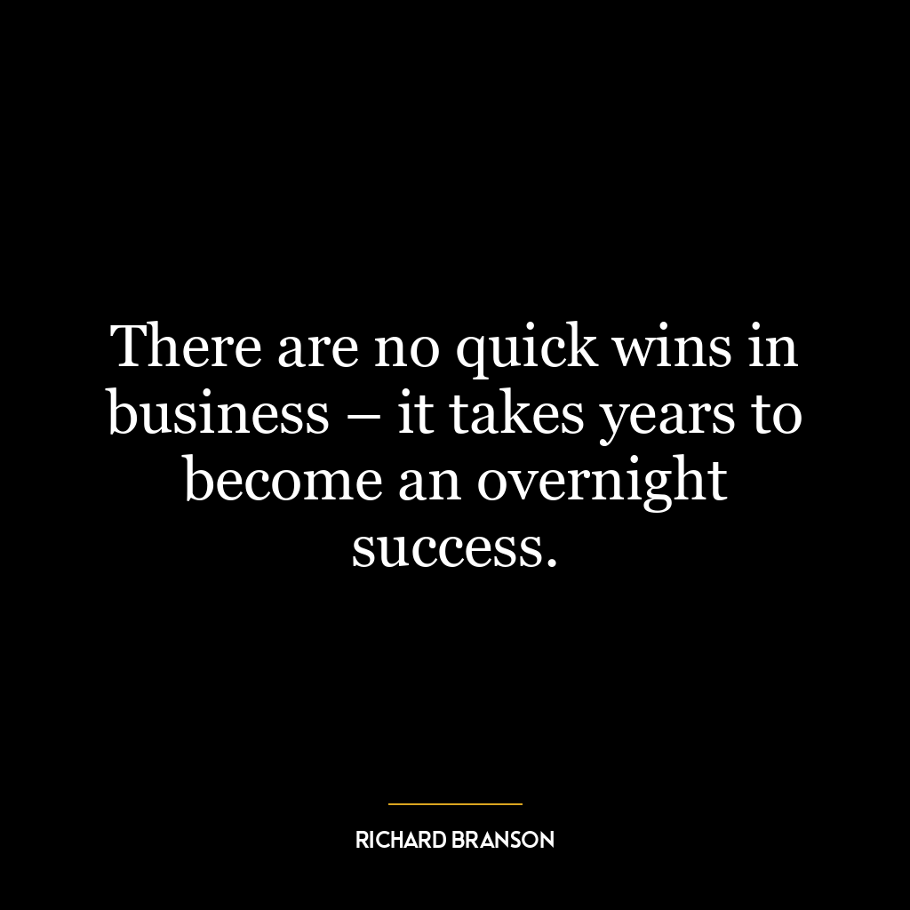 There are no quick wins in business – it takes years to become an overnight success.