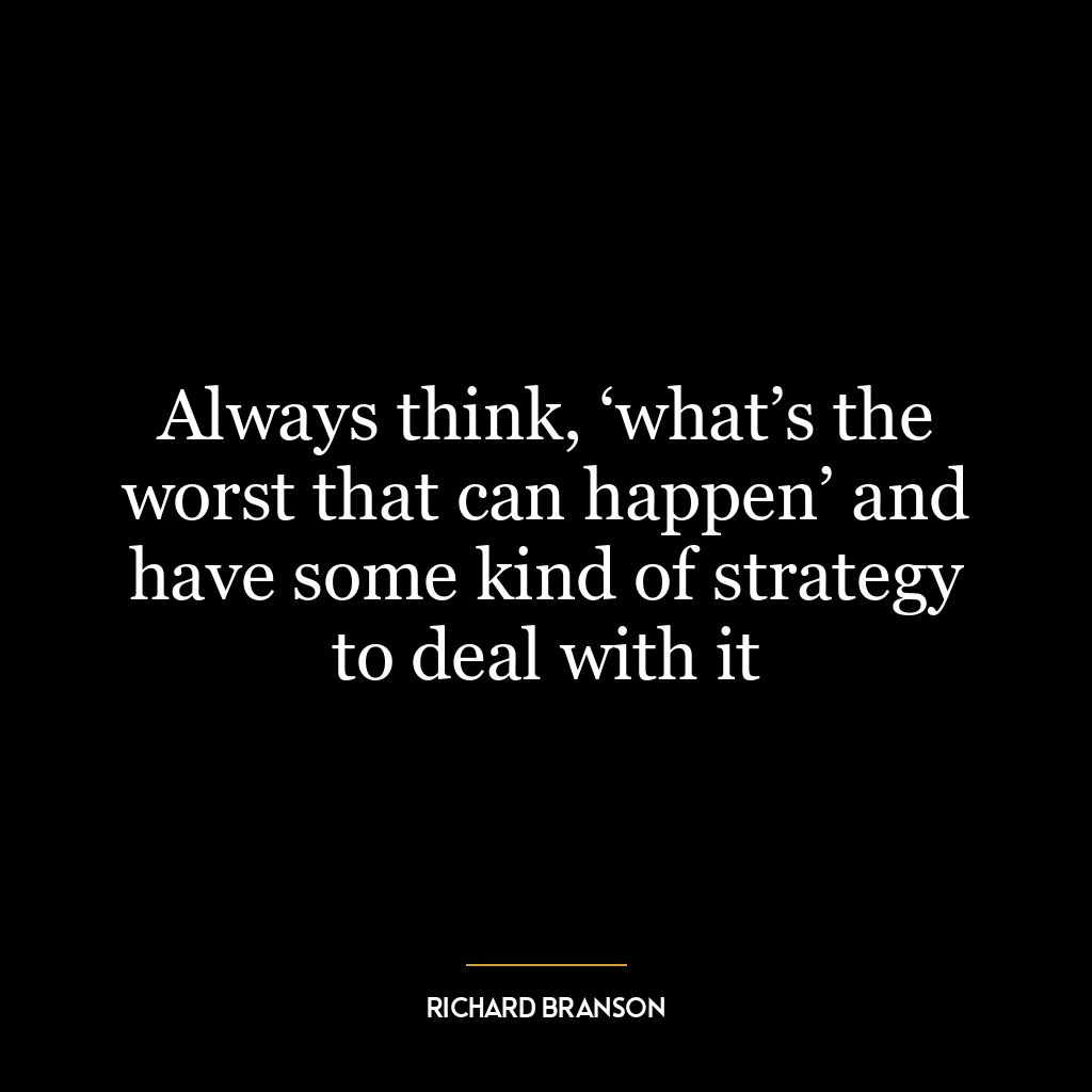 Always think, ‘what’s the worst that can happen’ and have some kind of strategy to deal with it