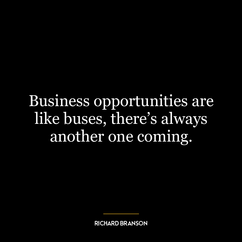 Business opportunities are like buses, there’s always another one coming.