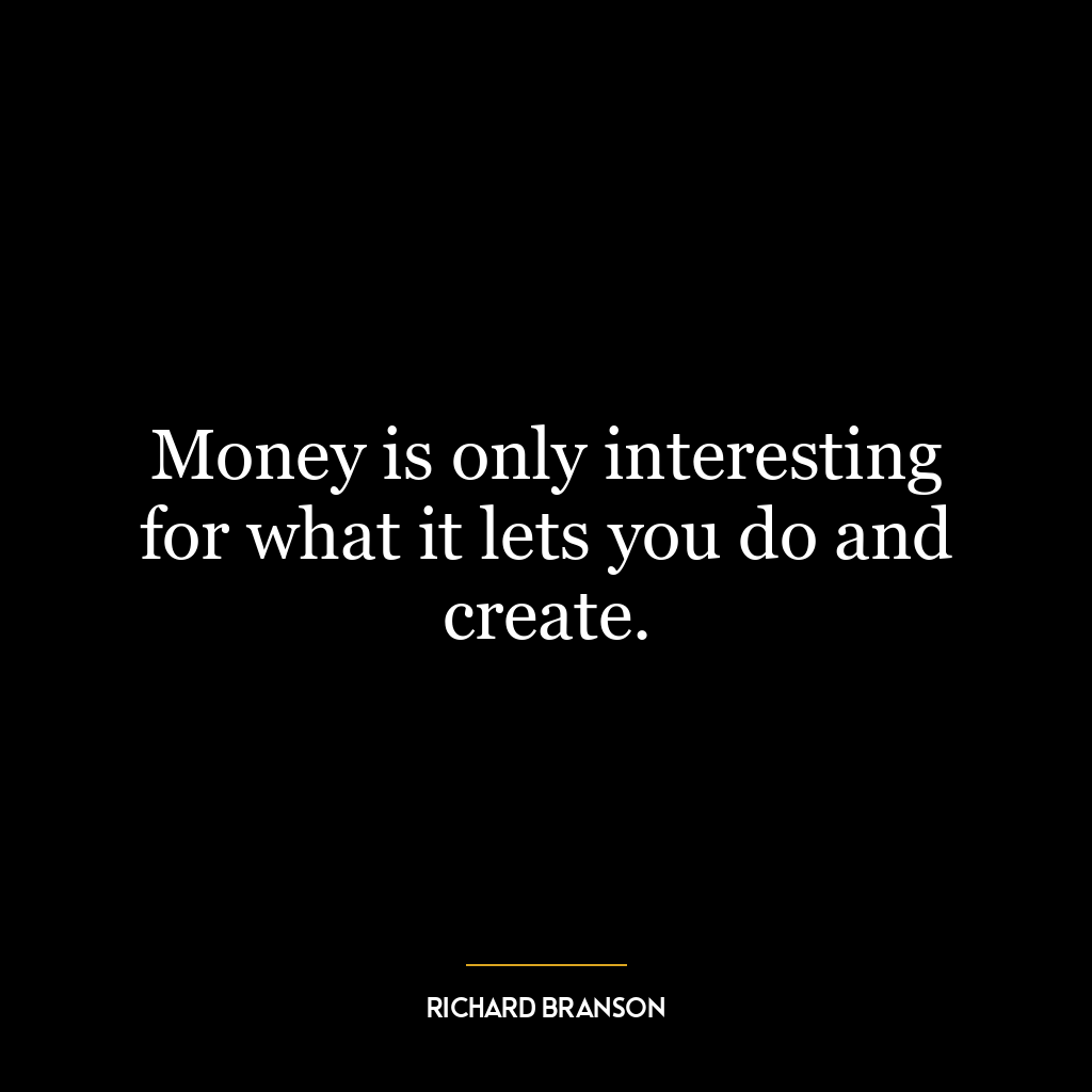 Money is only interesting for what it lets you do and create.