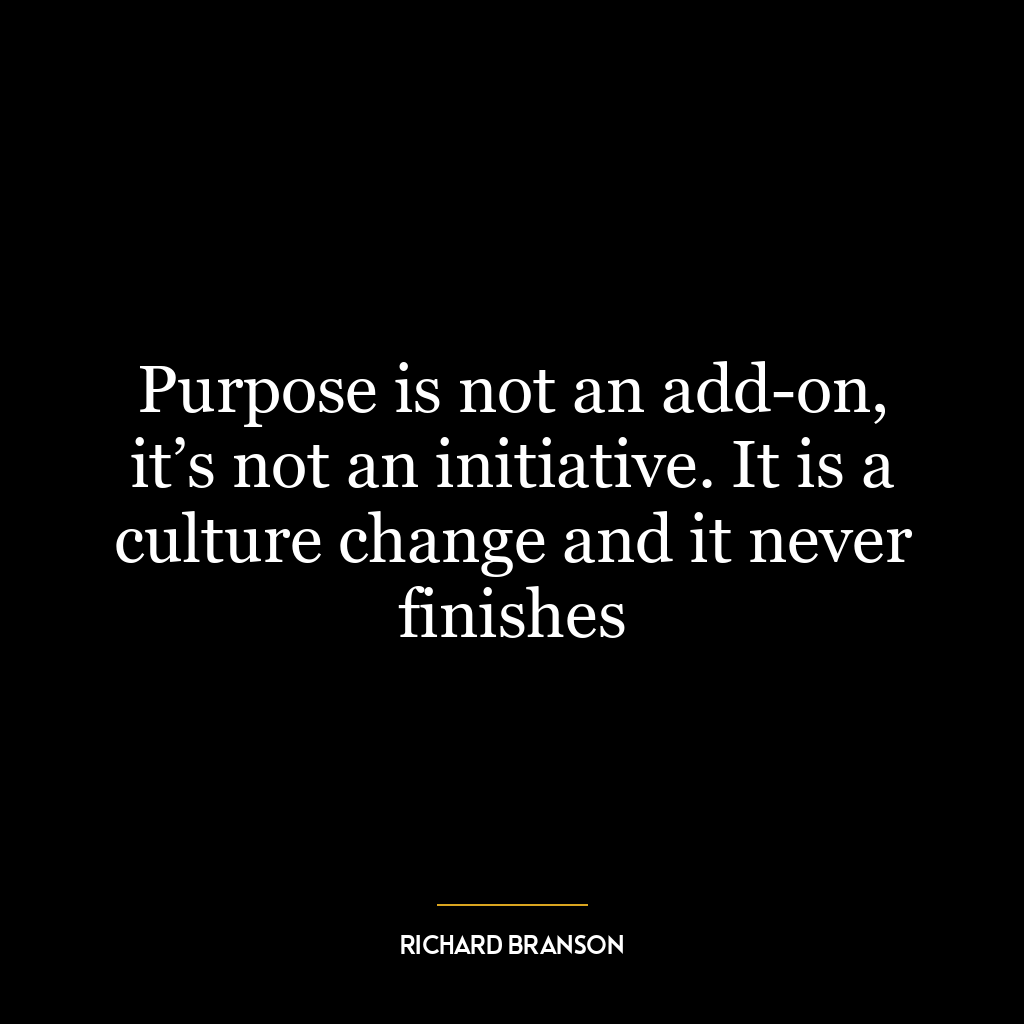 Purpose is not an add-on, it’s not an initiative. It is a culture change and it never finishes