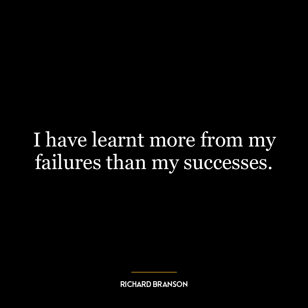 I have learnt more from my failures than my successes.