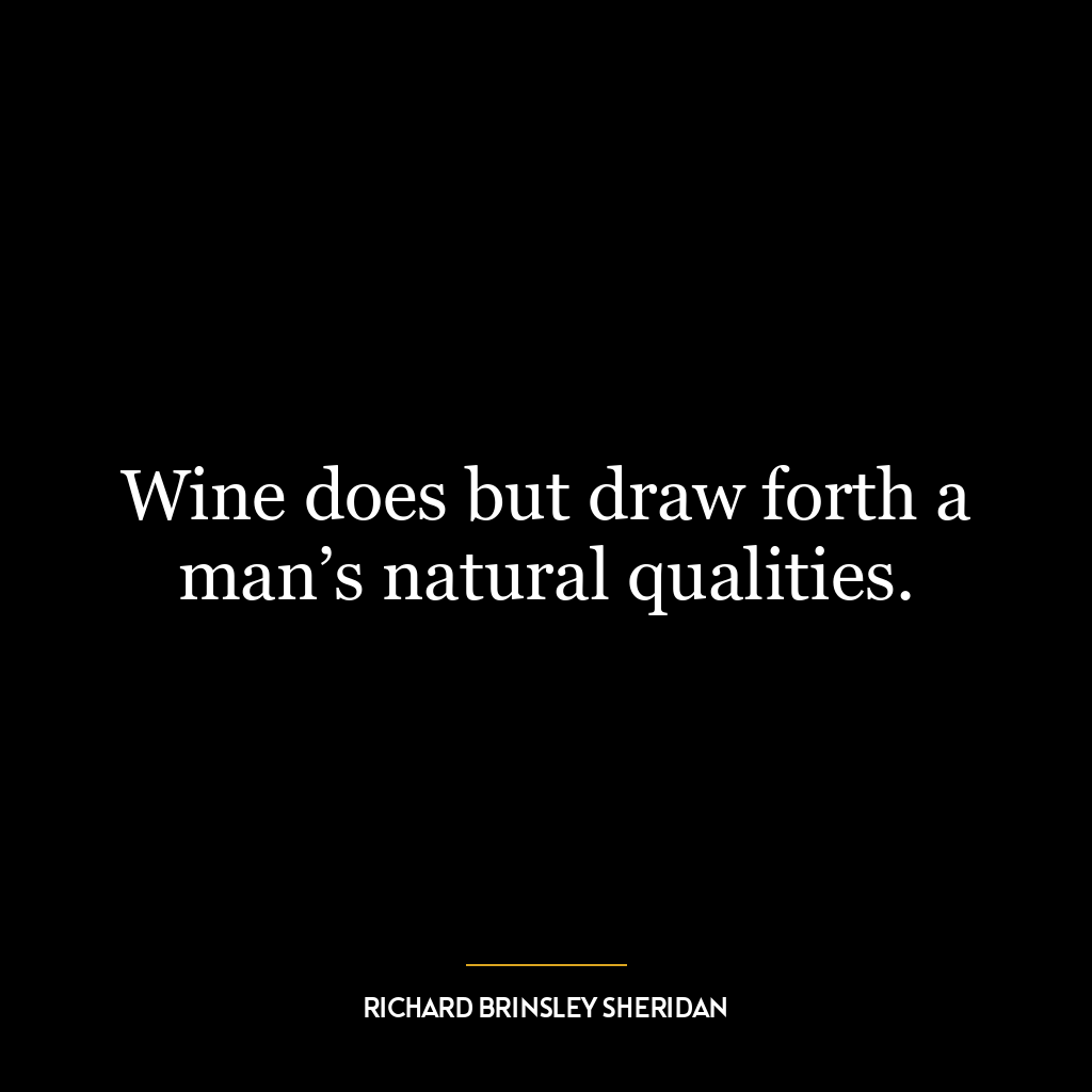 Wine does but draw forth a man’s natural qualities.