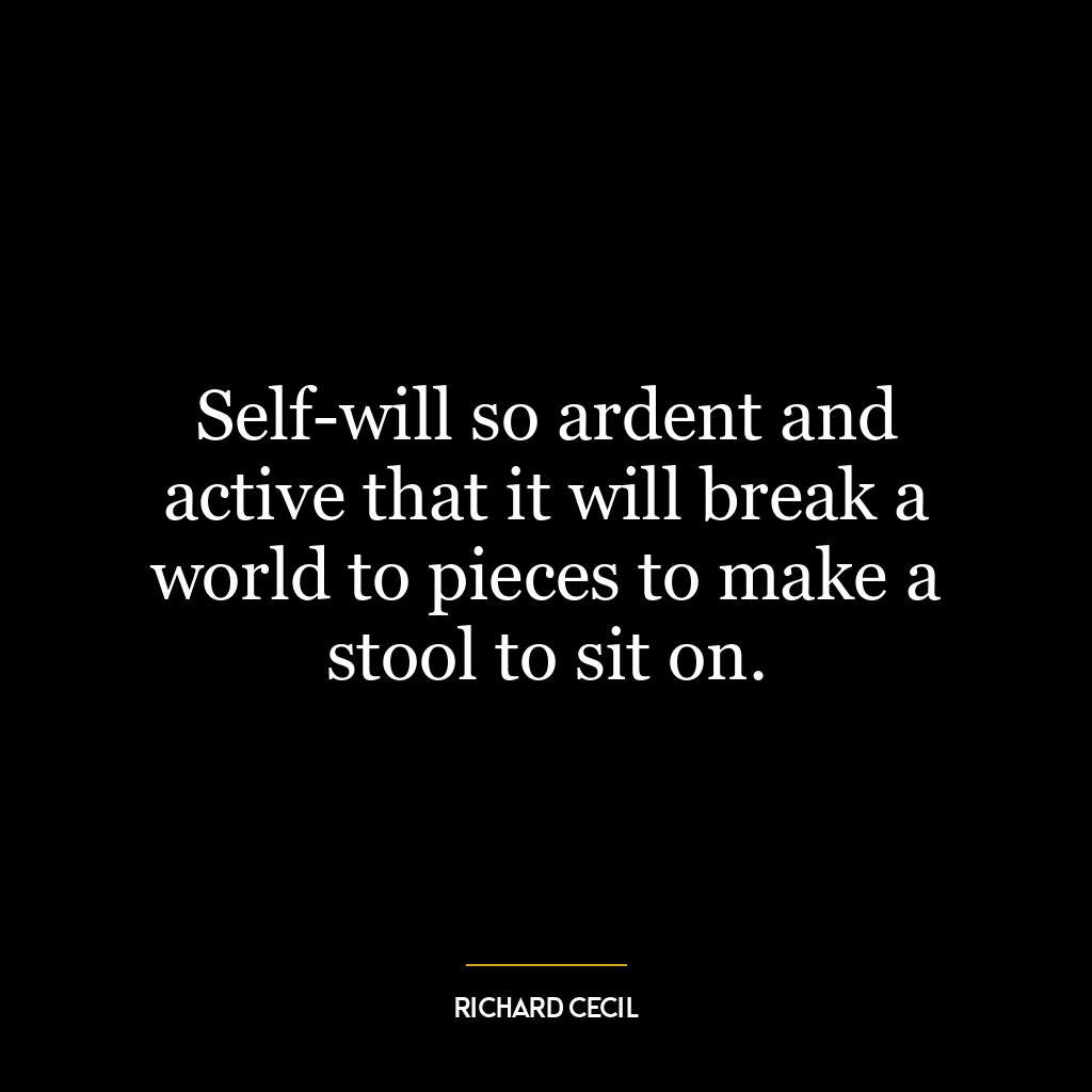 Self-will so ardent and active that it will break a world to pieces to make a stool to sit on.