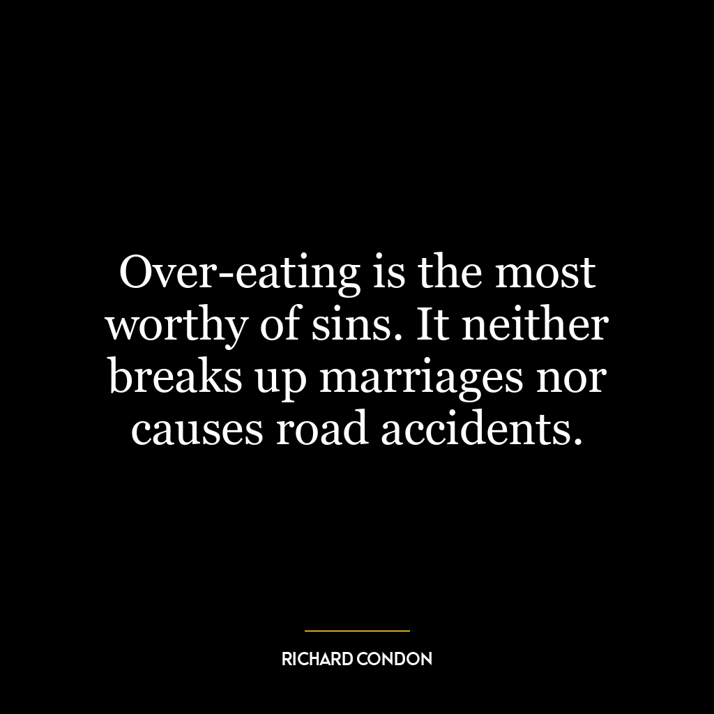 Over-eating is the most worthy of sins. It neither breaks up marriages nor causes road accidents.