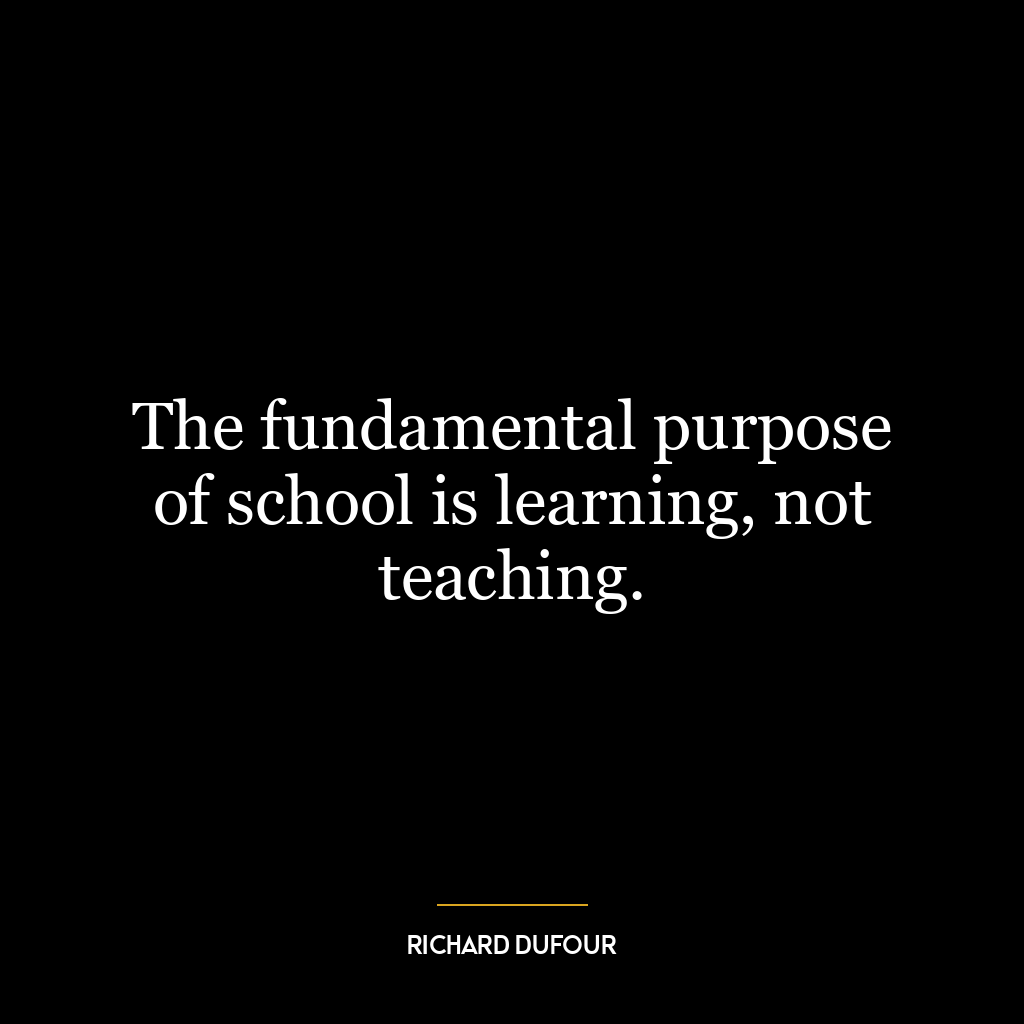 The fundamental purpose of school is learning, not teaching.