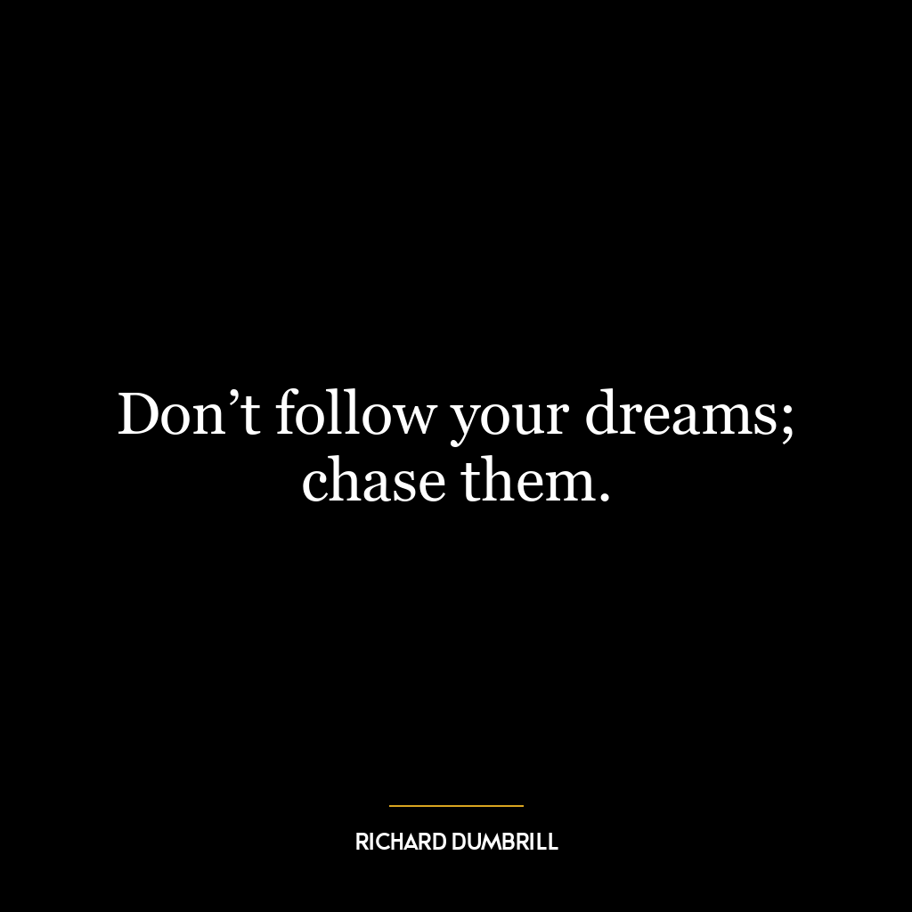 Don’t follow your dreams; chase them.