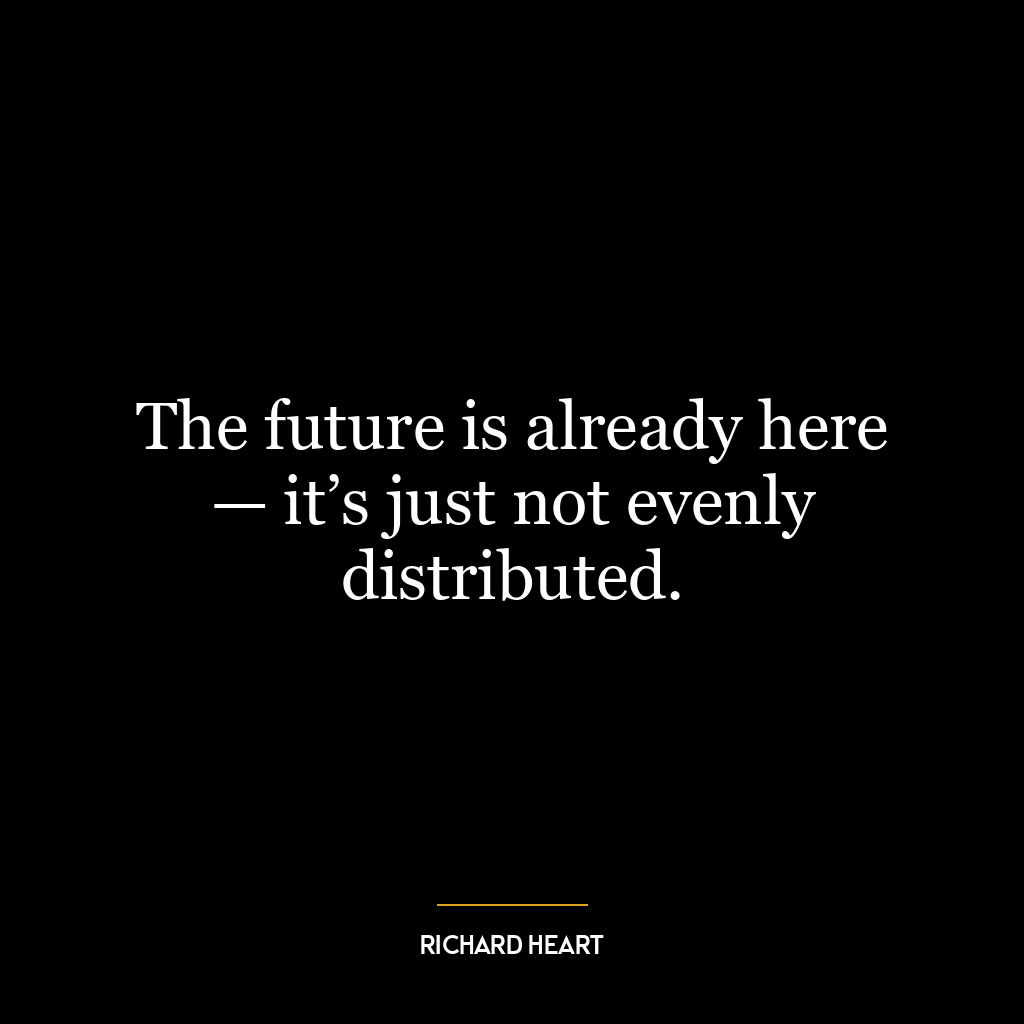 The future is already here — it’s just not evenly distributed.