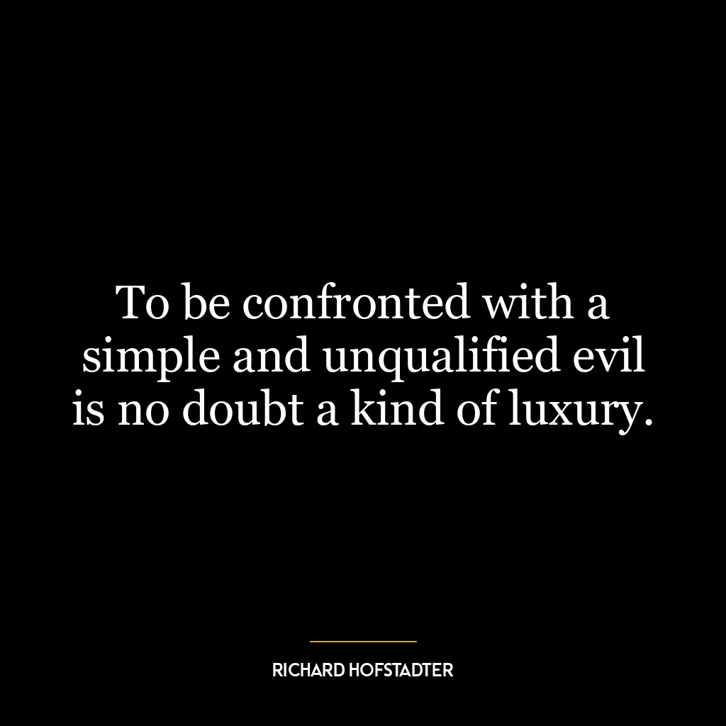 To be confronted with a simple and unqualified evil is no doubt a kind of luxury.