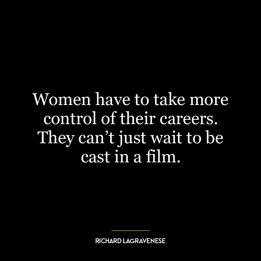 Women have to take more control of their careers. They can’t just wait to be cast in a film.