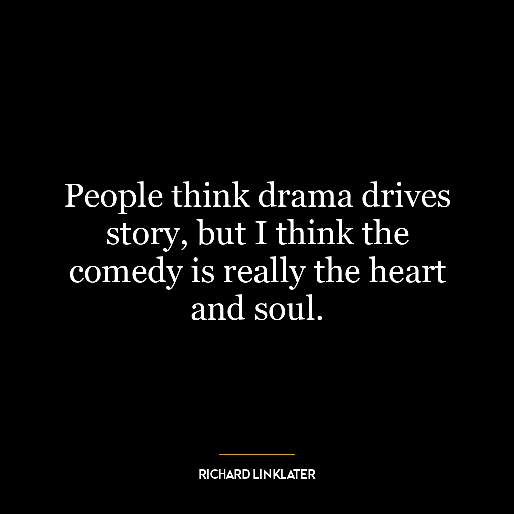 People think drama drives story, but I think the comedy is really the heart and soul.