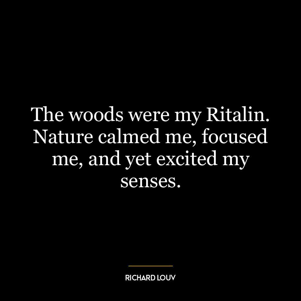 The woods were my Ritalin. Nature calmed me, focused me, and yet excited my senses.