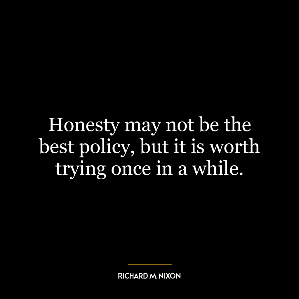 Honesty may not be the best policy, but it is worth trying once in a while.