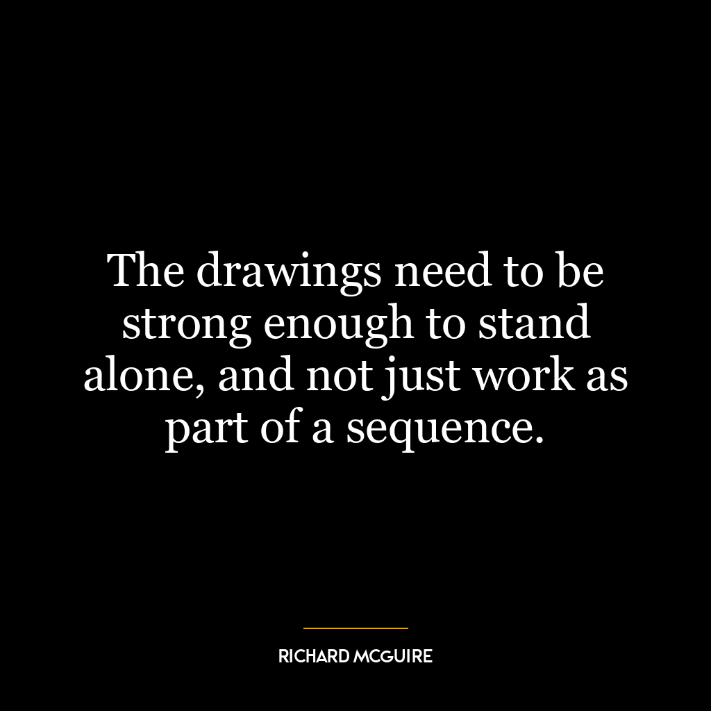 The drawings need to be strong enough to stand alone, and not just work as part of a sequence.