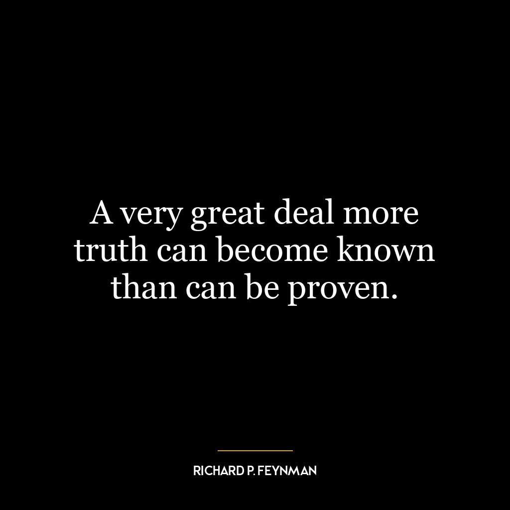 A very great deal more truth can become known than can be proven.