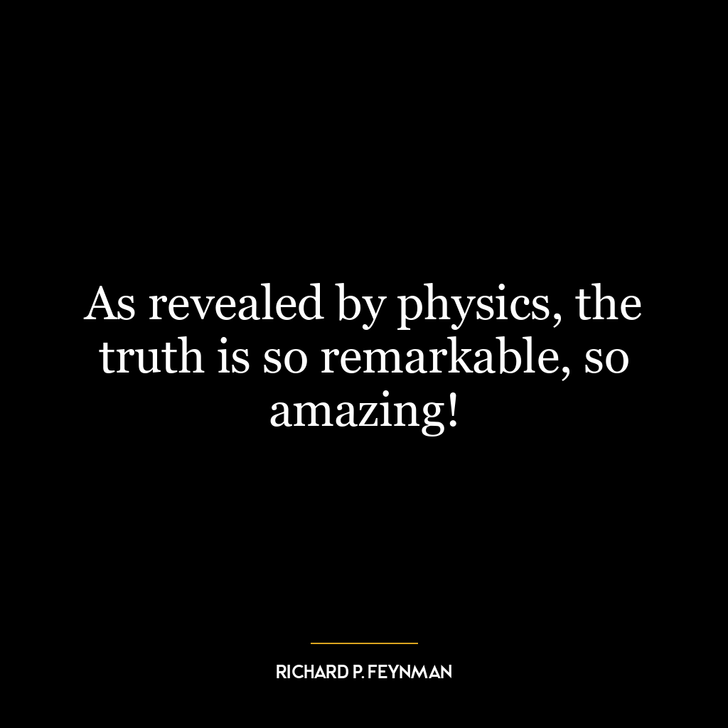 As revealed by physics, the truth is so remarkable, so amazing!