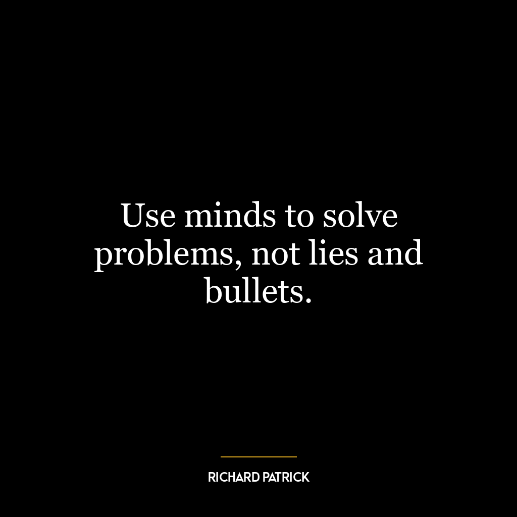 Use minds to solve problems, not lies and bullets.