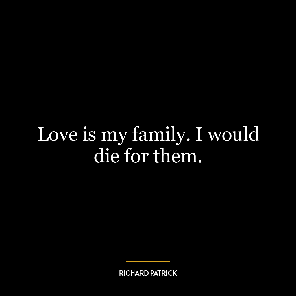 Love is my family. I would die for them.